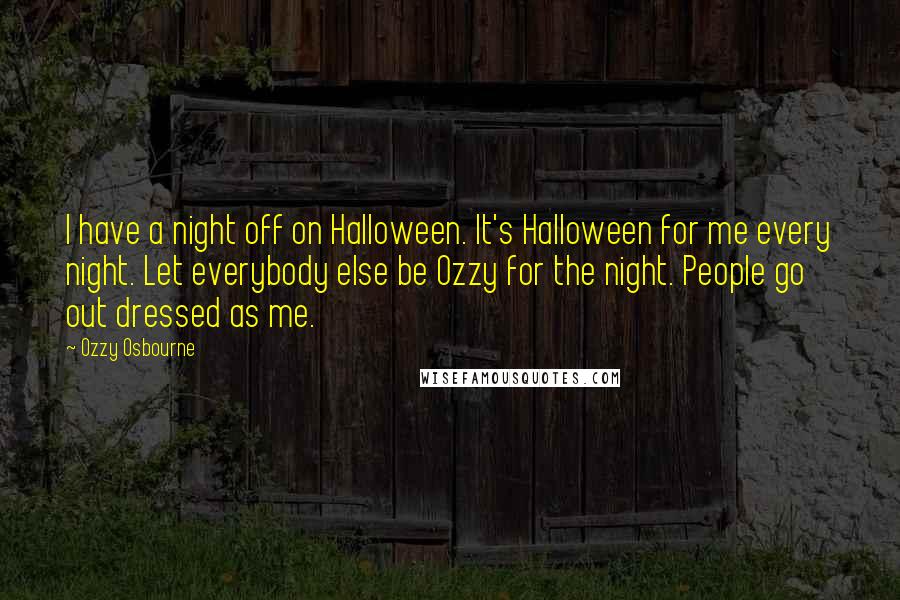 Ozzy Osbourne Quotes: I have a night off on Halloween. It's Halloween for me every night. Let everybody else be Ozzy for the night. People go out dressed as me.