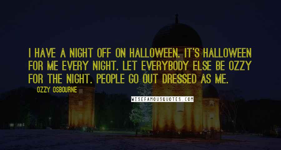 Ozzy Osbourne Quotes: I have a night off on Halloween. It's Halloween for me every night. Let everybody else be Ozzy for the night. People go out dressed as me.