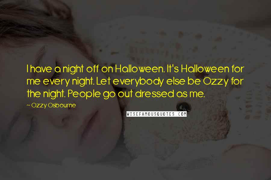 Ozzy Osbourne Quotes: I have a night off on Halloween. It's Halloween for me every night. Let everybody else be Ozzy for the night. People go out dressed as me.