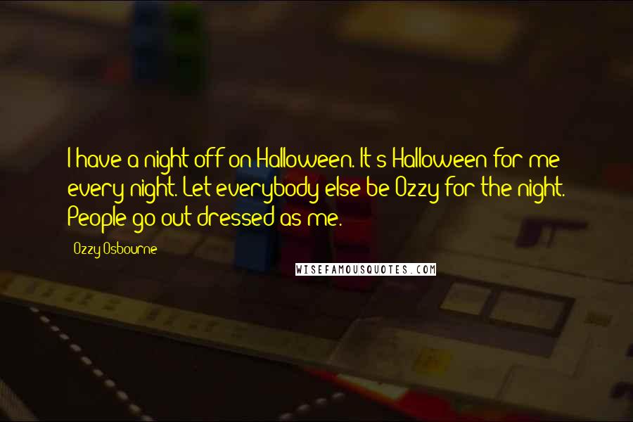 Ozzy Osbourne Quotes: I have a night off on Halloween. It's Halloween for me every night. Let everybody else be Ozzy for the night. People go out dressed as me.