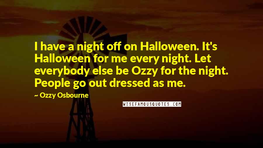 Ozzy Osbourne Quotes: I have a night off on Halloween. It's Halloween for me every night. Let everybody else be Ozzy for the night. People go out dressed as me.