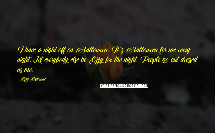 Ozzy Osbourne Quotes: I have a night off on Halloween. It's Halloween for me every night. Let everybody else be Ozzy for the night. People go out dressed as me.