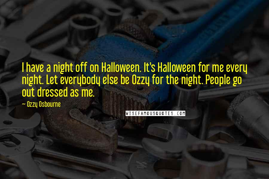 Ozzy Osbourne Quotes: I have a night off on Halloween. It's Halloween for me every night. Let everybody else be Ozzy for the night. People go out dressed as me.