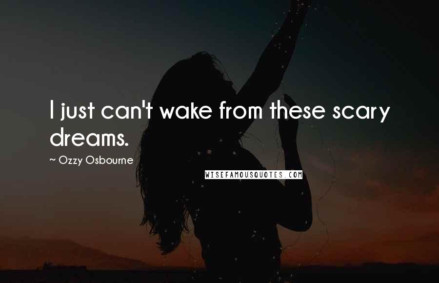 Ozzy Osbourne Quotes: I just can't wake from these scary dreams.