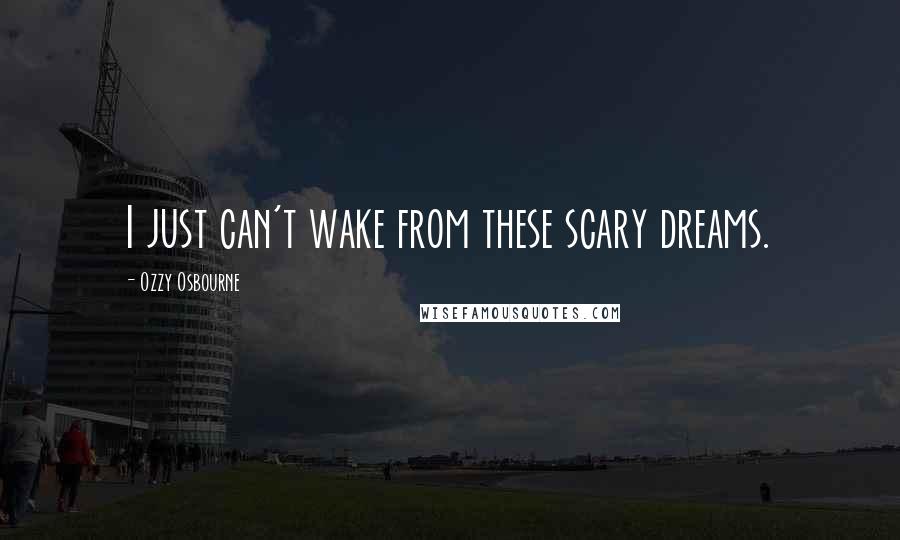 Ozzy Osbourne Quotes: I just can't wake from these scary dreams.