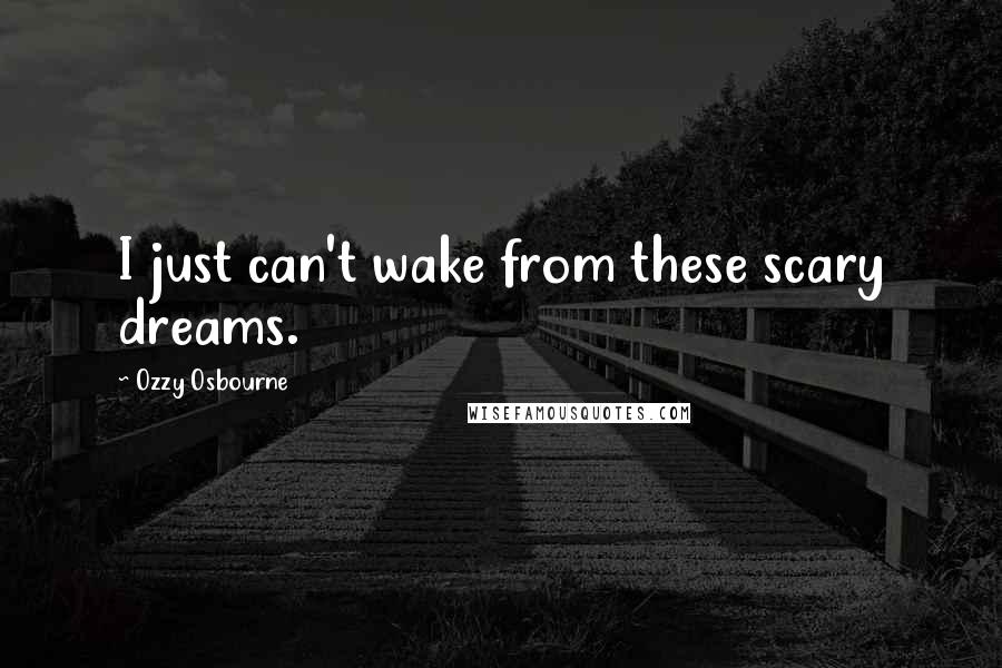 Ozzy Osbourne Quotes: I just can't wake from these scary dreams.