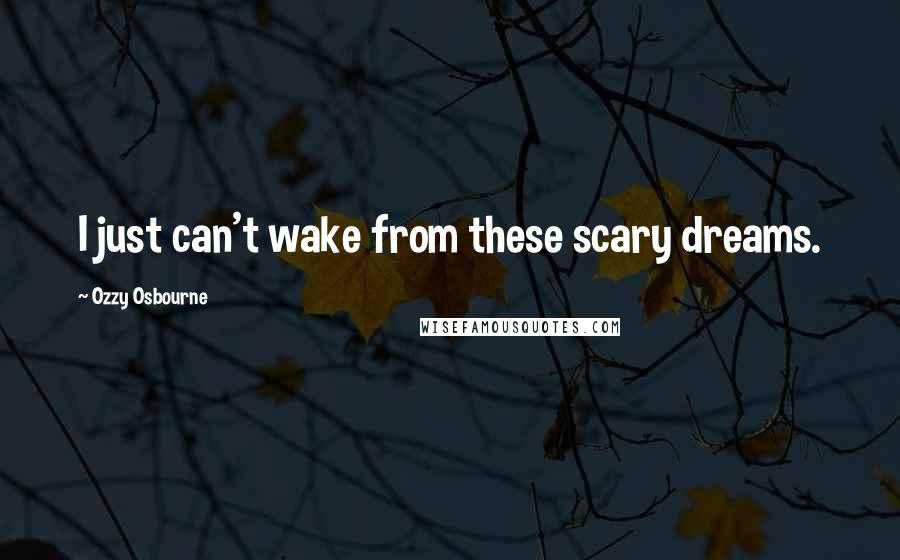 Ozzy Osbourne Quotes: I just can't wake from these scary dreams.