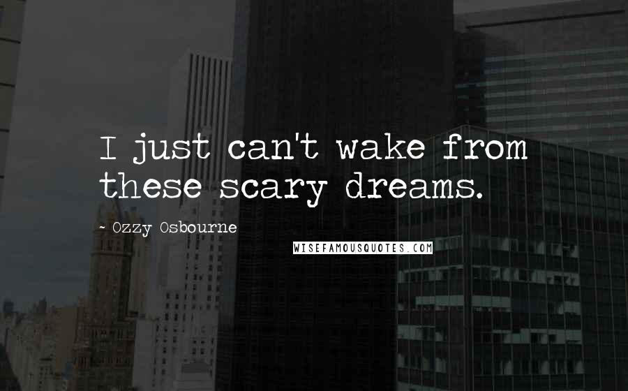 Ozzy Osbourne Quotes: I just can't wake from these scary dreams.