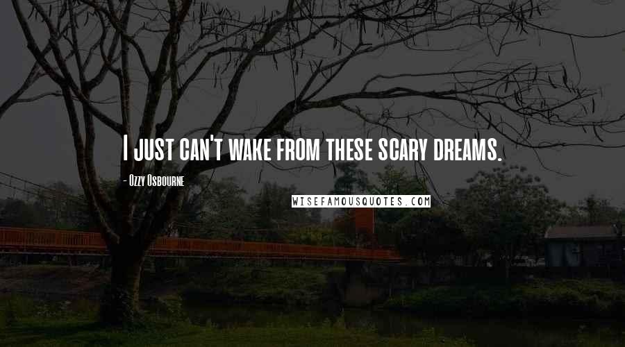 Ozzy Osbourne Quotes: I just can't wake from these scary dreams.