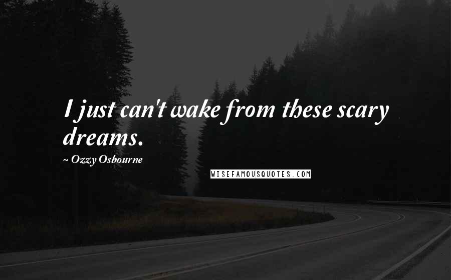 Ozzy Osbourne Quotes: I just can't wake from these scary dreams.