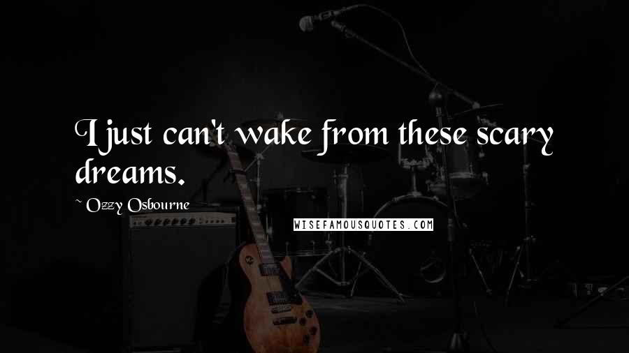 Ozzy Osbourne Quotes: I just can't wake from these scary dreams.
