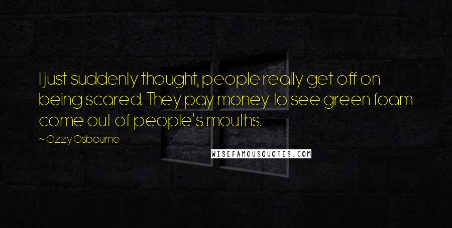 Ozzy Osbourne Quotes: I just suddenly thought, people really get off on being scared. They pay money to see green foam come out of people's mouths.