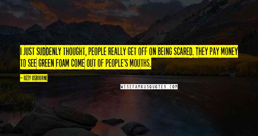 Ozzy Osbourne Quotes: I just suddenly thought, people really get off on being scared. They pay money to see green foam come out of people's mouths.