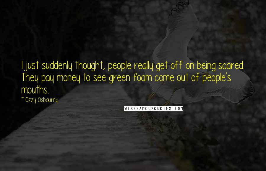 Ozzy Osbourne Quotes: I just suddenly thought, people really get off on being scared. They pay money to see green foam come out of people's mouths.