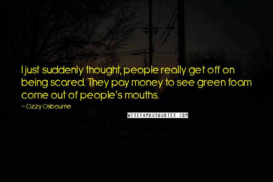 Ozzy Osbourne Quotes: I just suddenly thought, people really get off on being scared. They pay money to see green foam come out of people's mouths.