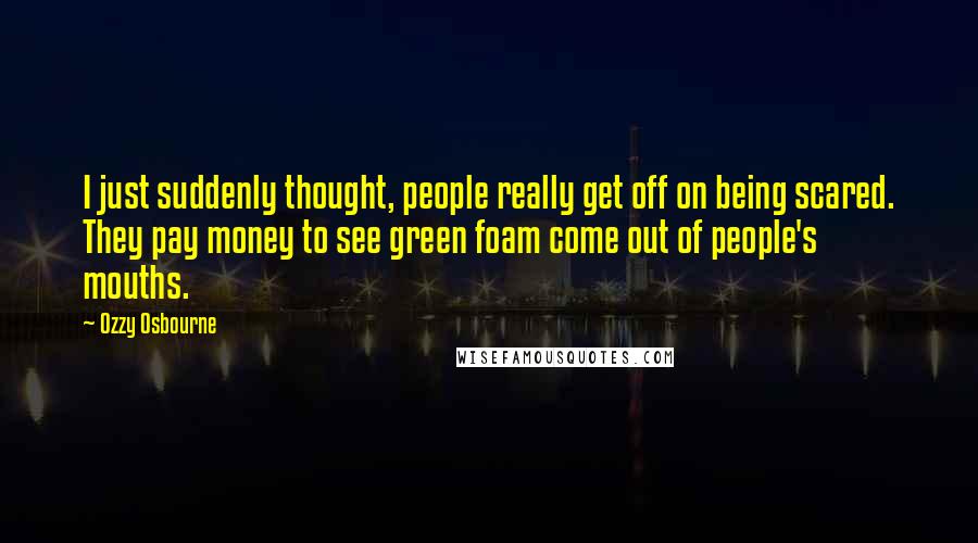 Ozzy Osbourne Quotes: I just suddenly thought, people really get off on being scared. They pay money to see green foam come out of people's mouths.