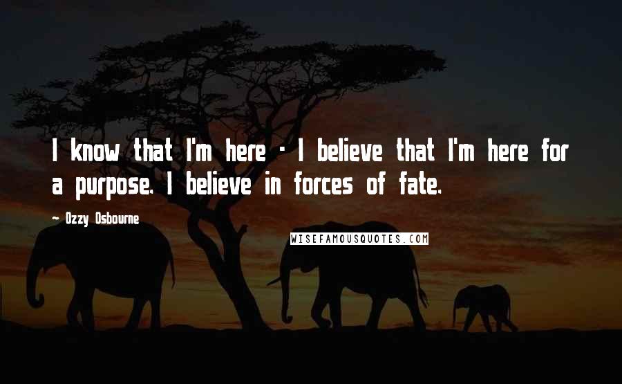 Ozzy Osbourne Quotes: I know that I'm here - I believe that I'm here for a purpose. I believe in forces of fate.