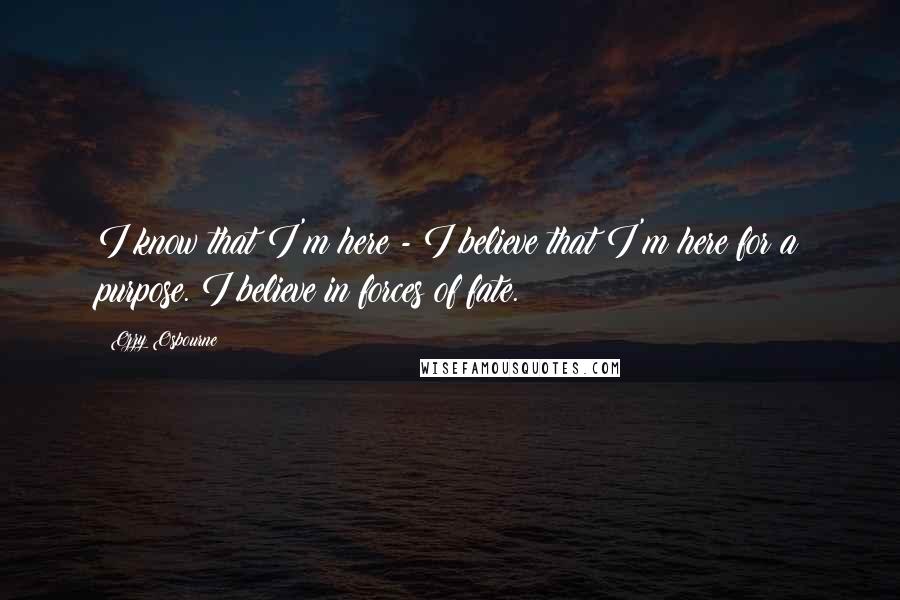 Ozzy Osbourne Quotes: I know that I'm here - I believe that I'm here for a purpose. I believe in forces of fate.