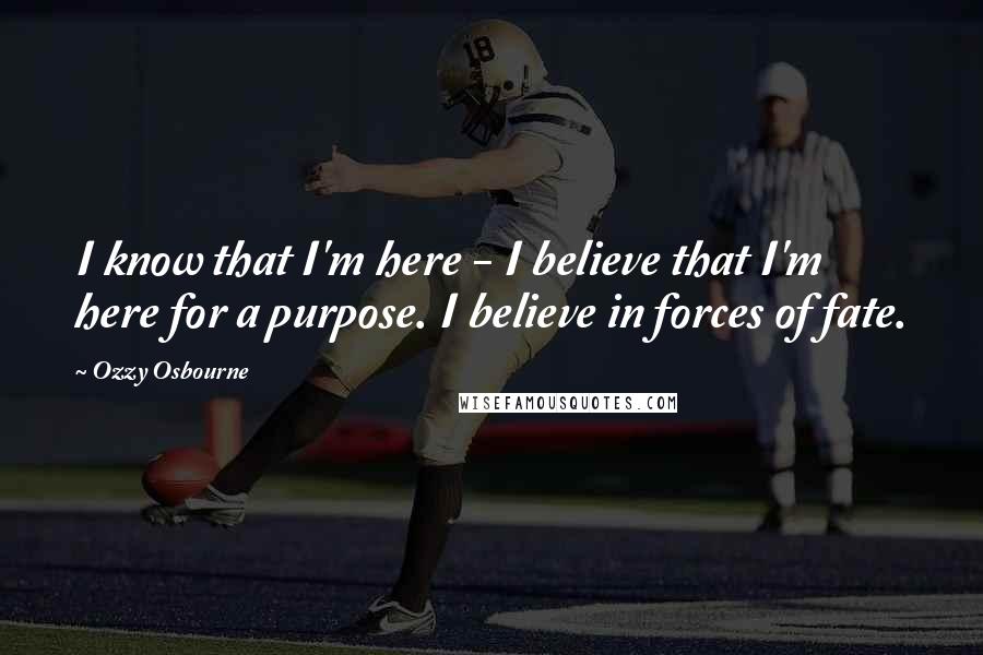Ozzy Osbourne Quotes: I know that I'm here - I believe that I'm here for a purpose. I believe in forces of fate.