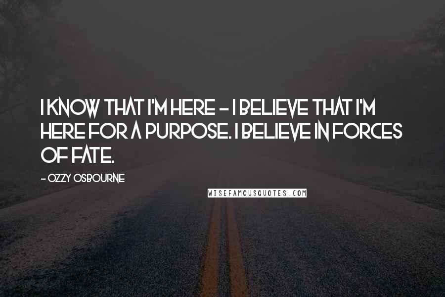 Ozzy Osbourne Quotes: I know that I'm here - I believe that I'm here for a purpose. I believe in forces of fate.