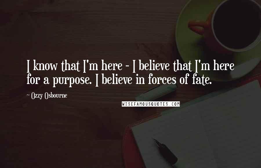 Ozzy Osbourne Quotes: I know that I'm here - I believe that I'm here for a purpose. I believe in forces of fate.