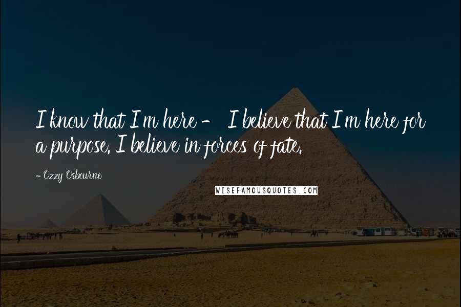 Ozzy Osbourne Quotes: I know that I'm here - I believe that I'm here for a purpose. I believe in forces of fate.