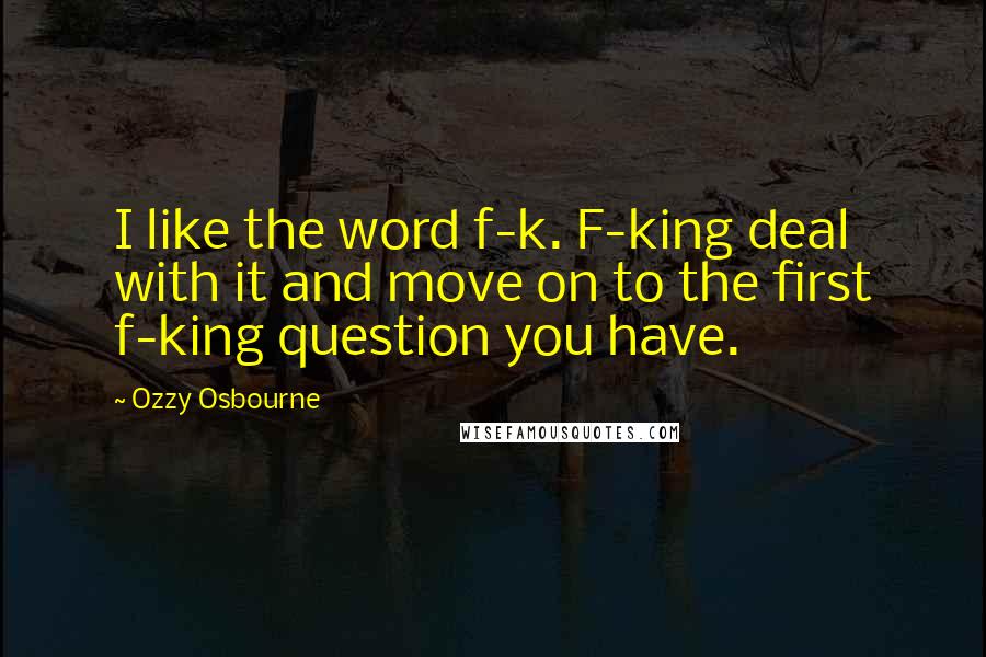 Ozzy Osbourne Quotes: I like the word f-k. F-king deal with it and move on to the first f-king question you have.