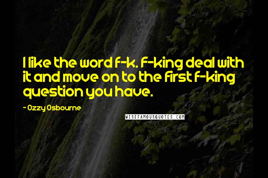 Ozzy Osbourne Quotes: I like the word f-k. F-king deal with it and move on to the first f-king question you have.