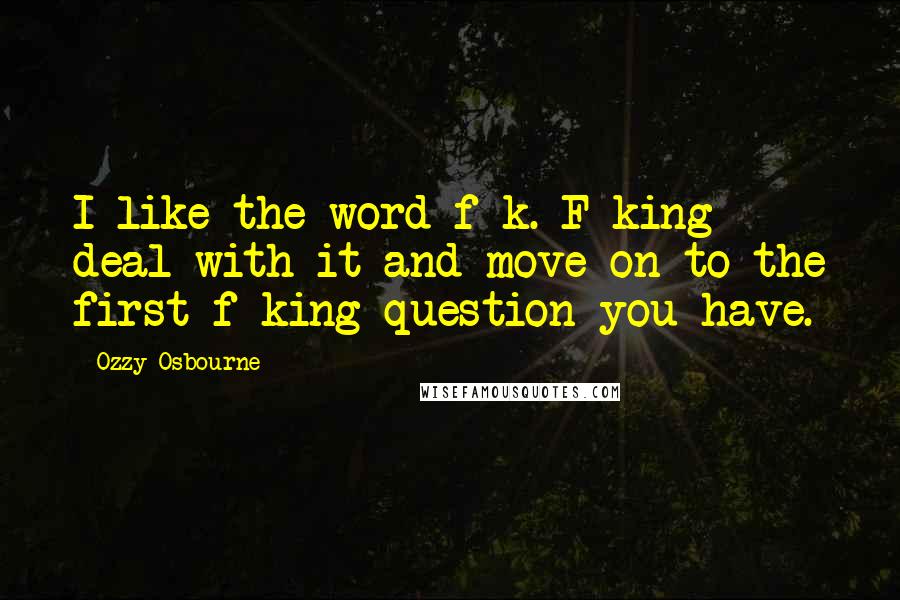 Ozzy Osbourne Quotes: I like the word f-k. F-king deal with it and move on to the first f-king question you have.