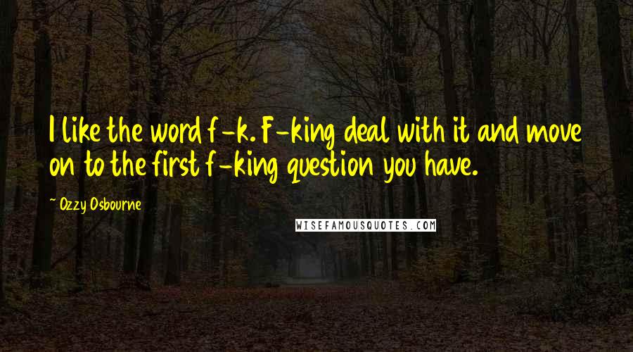 Ozzy Osbourne Quotes: I like the word f-k. F-king deal with it and move on to the first f-king question you have.