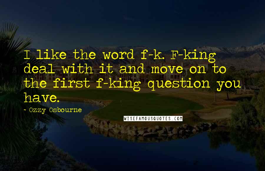 Ozzy Osbourne Quotes: I like the word f-k. F-king deal with it and move on to the first f-king question you have.