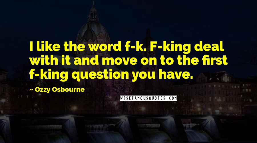 Ozzy Osbourne Quotes: I like the word f-k. F-king deal with it and move on to the first f-king question you have.