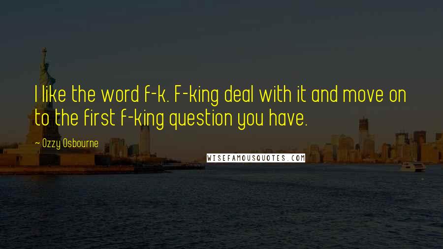 Ozzy Osbourne Quotes: I like the word f-k. F-king deal with it and move on to the first f-king question you have.