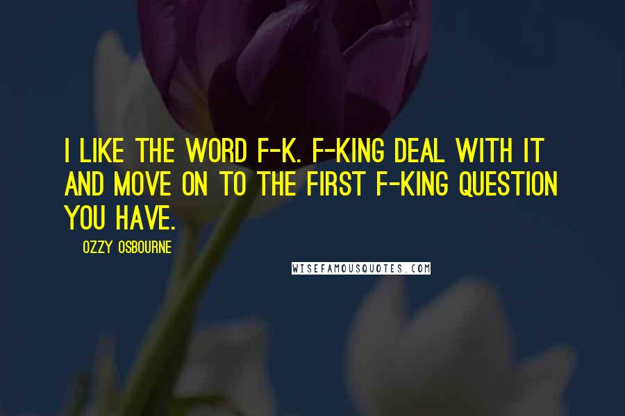 Ozzy Osbourne Quotes: I like the word f-k. F-king deal with it and move on to the first f-king question you have.