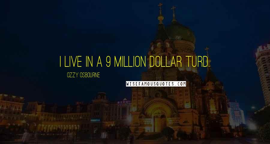 Ozzy Osbourne Quotes: I live in a 9 million dollar turd.