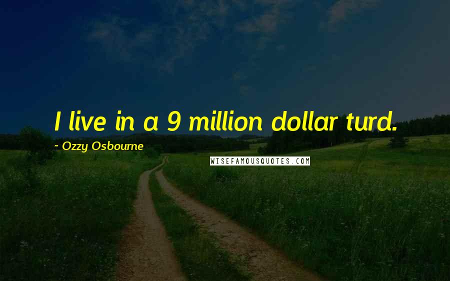 Ozzy Osbourne Quotes: I live in a 9 million dollar turd.