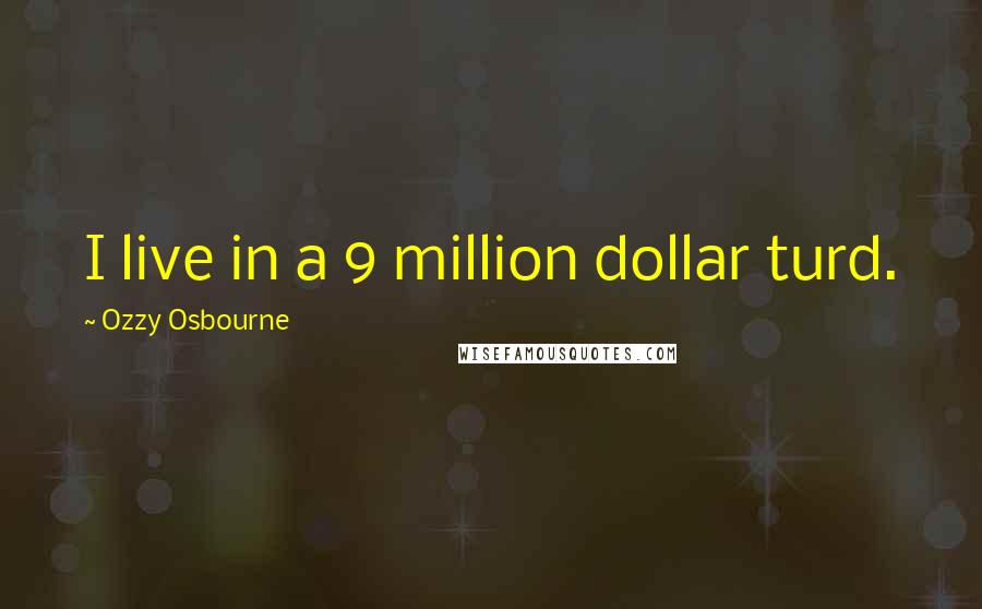 Ozzy Osbourne Quotes: I live in a 9 million dollar turd.