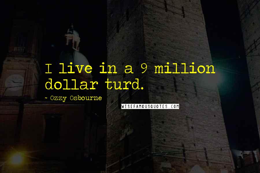 Ozzy Osbourne Quotes: I live in a 9 million dollar turd.