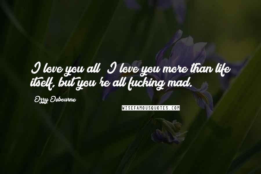 Ozzy Osbourne Quotes: I love you all; I love you more than life itself, but you're all fucking mad.