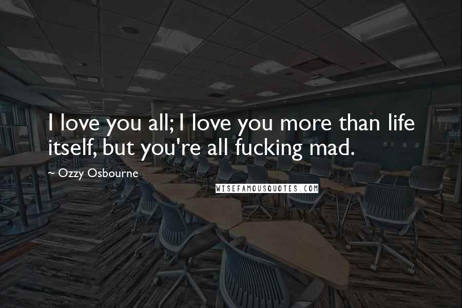 Ozzy Osbourne Quotes: I love you all; I love you more than life itself, but you're all fucking mad.