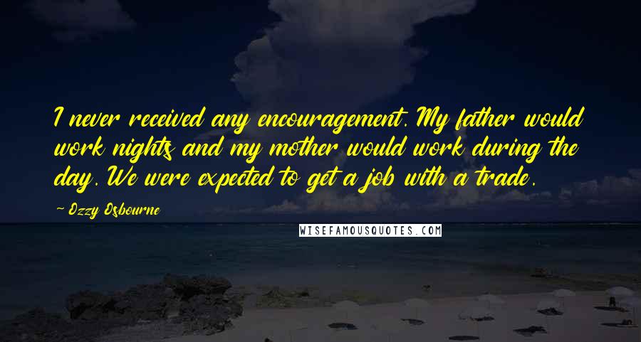 Ozzy Osbourne Quotes: I never received any encouragement. My father would work nights and my mother would work during the day. We were expected to get a job with a trade.