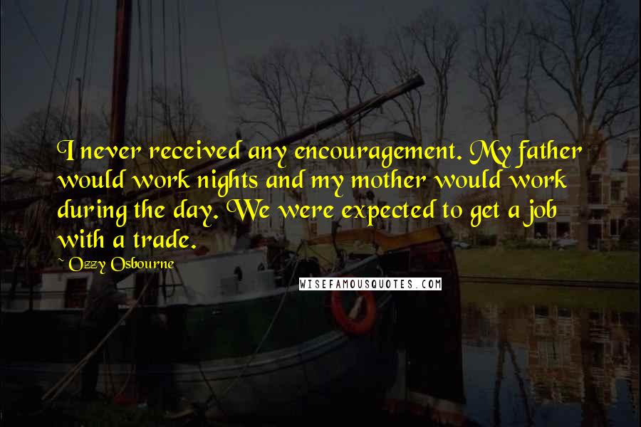 Ozzy Osbourne Quotes: I never received any encouragement. My father would work nights and my mother would work during the day. We were expected to get a job with a trade.