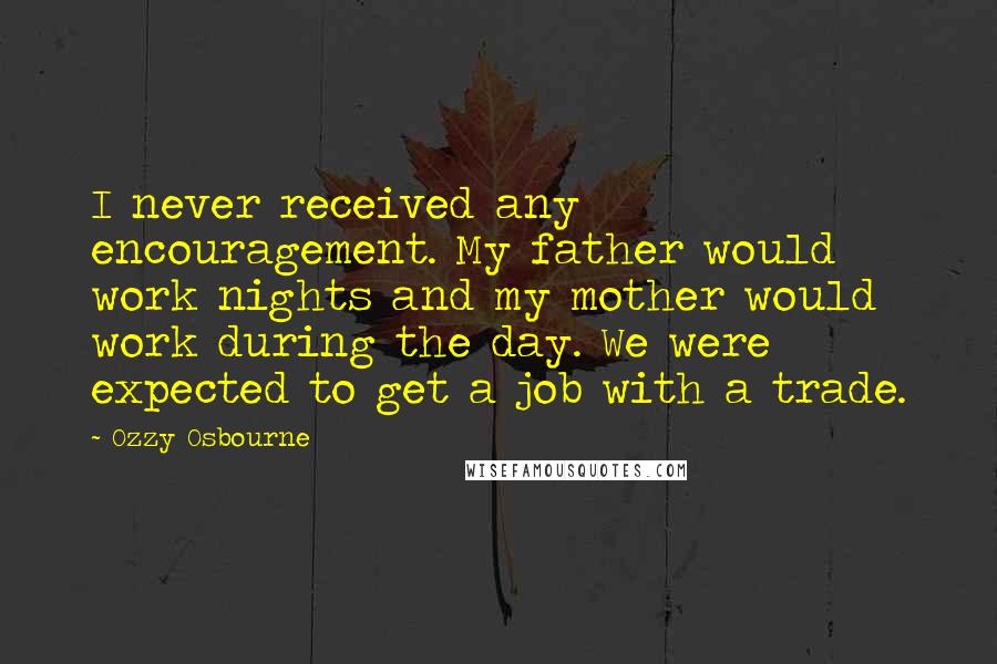 Ozzy Osbourne Quotes: I never received any encouragement. My father would work nights and my mother would work during the day. We were expected to get a job with a trade.