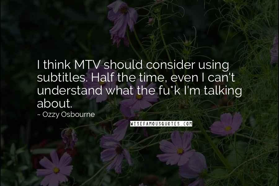 Ozzy Osbourne Quotes: I think MTV should consider using subtitles. Half the time, even I can't understand what the fu*k I'm talking about.