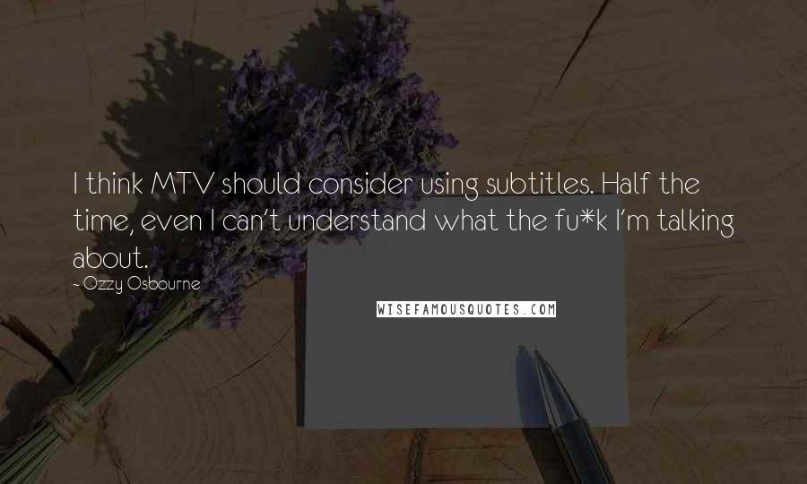 Ozzy Osbourne Quotes: I think MTV should consider using subtitles. Half the time, even I can't understand what the fu*k I'm talking about.