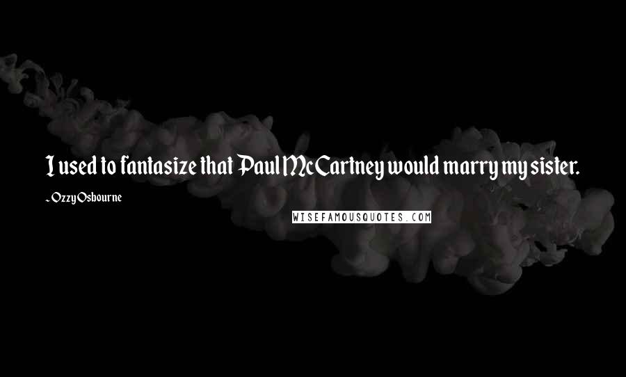 Ozzy Osbourne Quotes: I used to fantasize that Paul McCartney would marry my sister.