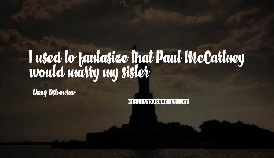 Ozzy Osbourne Quotes: I used to fantasize that Paul McCartney would marry my sister.