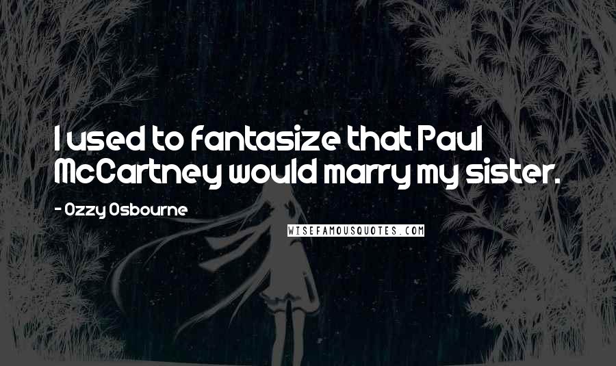 Ozzy Osbourne Quotes: I used to fantasize that Paul McCartney would marry my sister.