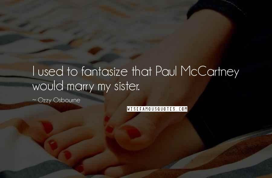 Ozzy Osbourne Quotes: I used to fantasize that Paul McCartney would marry my sister.
