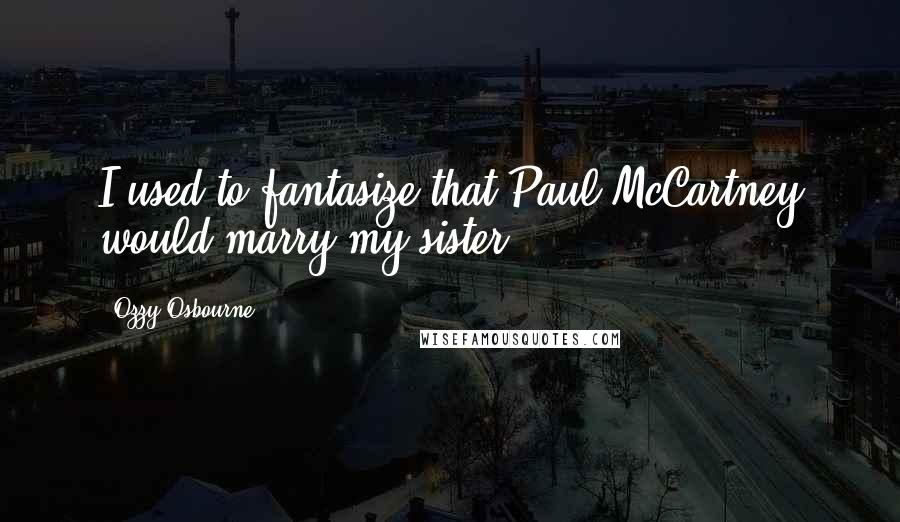 Ozzy Osbourne Quotes: I used to fantasize that Paul McCartney would marry my sister.